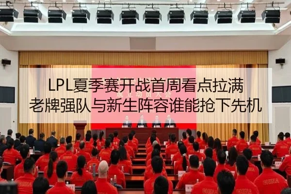 LPL夏季赛开战首周看点拉满 老牌强队与新生阵容谁能抢下先机